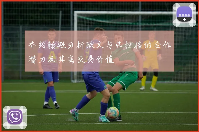 乔约翰逊分析欧文与弗拉格的合作潜力及其高交易价值
