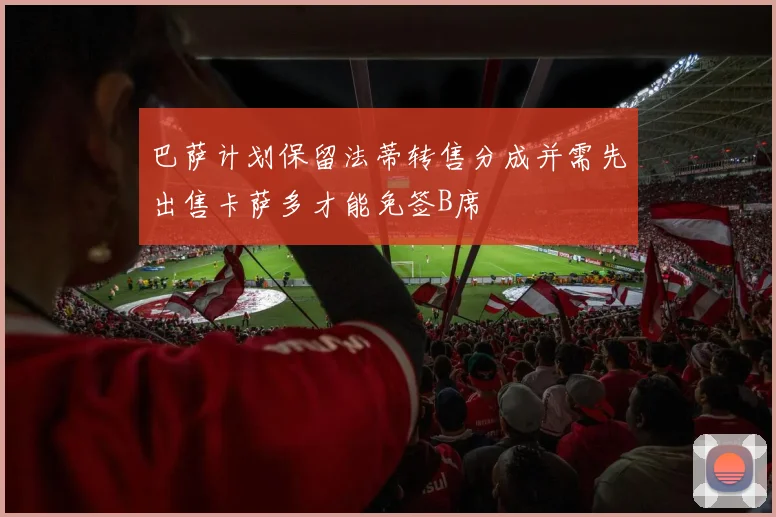 巴萨计划保留法蒂转售分成并需先出售卡萨多才能免签B席