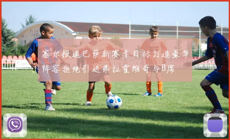塞尔报道巴萨新赛季目标打造豪华阵容拒绝引进弗拉霍维奇与B席