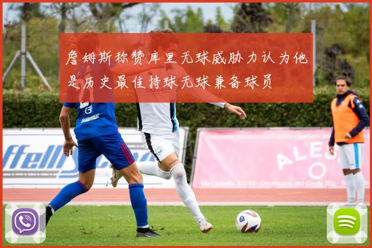 詹姆斯称赞库里无球威胁力认为他是历史最佳持球无球兼备球员