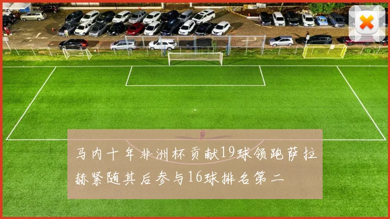 马内十年非洲杯贡献19球领跑萨拉赫紧随其后参与16球排名第二