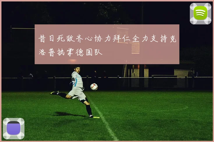 昔日死敌齐心协力拜仁全力支持克洛普执掌德国队