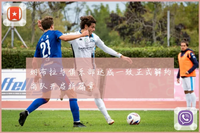 姆布拉与俱乐部达成一致正式解约离队开启新篇章