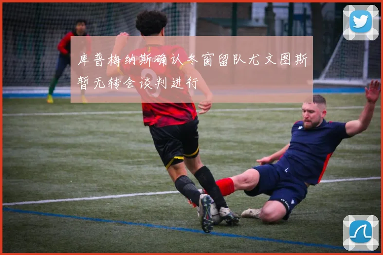库普梅纳斯确认冬窗留队尤文图斯暂无转会谈判进行