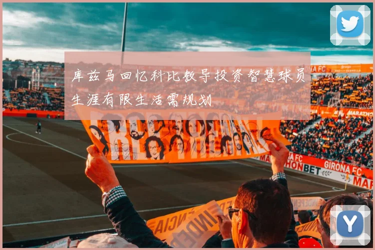 库兹马回忆科比教导投资智慧球员生涯有限生活需规划