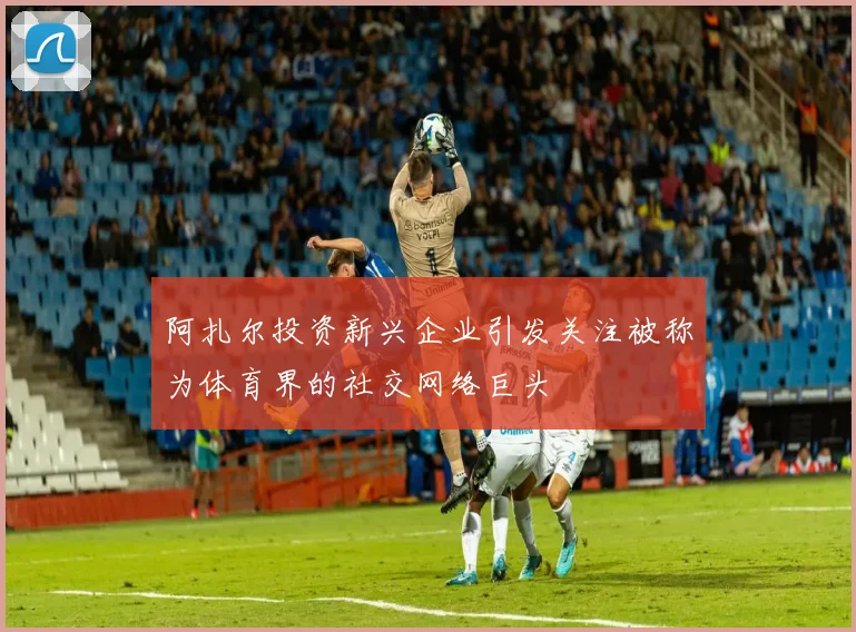 阿扎尔投资新兴企业引发关注被称为体育界的社交网络巨头