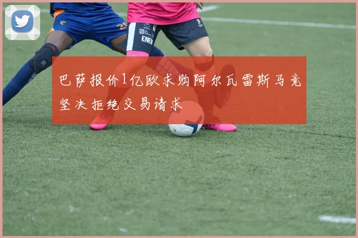 巴萨报价1亿欧求购阿尔瓦雷斯马竞坚决拒绝交易请求