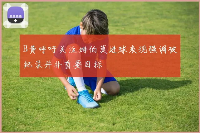 B费呼吁关注姆伯莫进球表现强调破纪录并非首要目标