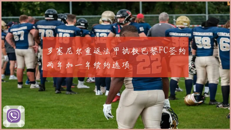 罗塞尼尔重返法甲执教巴黎FC签约两年加一年续约选项