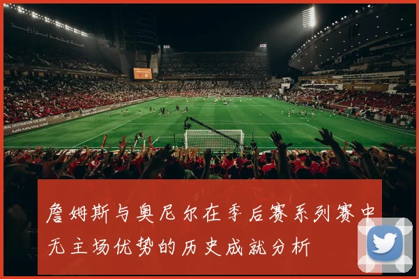 詹姆斯与奥尼尔在季后赛系列赛中无主场优势的历史成就分析