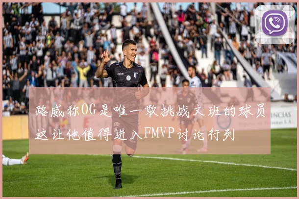 路威称OG是唯一敢挑战文班的球员这让他值得进入FMVP讨论行列
