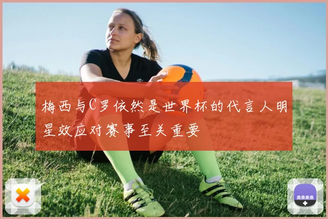 梅西与C罗依然是世界杯的代言人明星效应对赛事至关重要