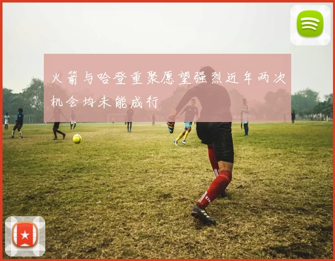 火箭与哈登重聚愿望强烈近年两次机会均未能成行
