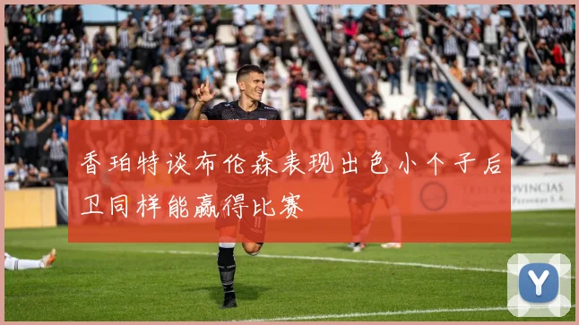 香珀特谈布伦森表现出色小个子后卫同样能赢得比赛