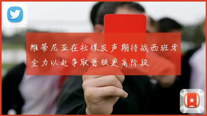 维蒂尼亚在社媒发声期待战西班牙全力以赴争取晋级更高阶段