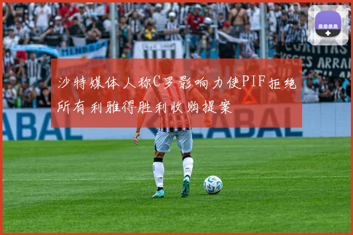 沙特媒体人称C罗影响力使PIF拒绝所有利雅得胜利收购提案