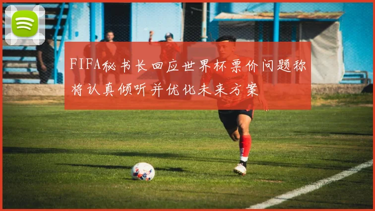 FIFA秘书长回应世界杯票价问题称将认真倾听并优化未来方案