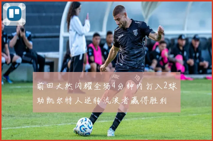 前田大然闪耀全场4分钟内打入2球助凯尔特人逆转流浪者赢得胜利
