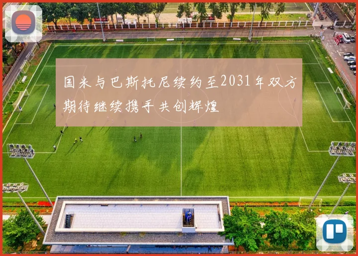 国米与巴斯托尼续约至2031年双方期待继续携手共创辉煌
