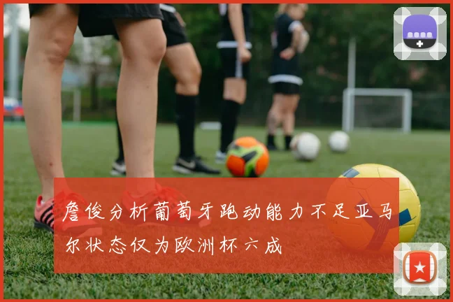 詹俊分析葡萄牙跑动能力不足亚马尔状态仅为欧洲杯六成