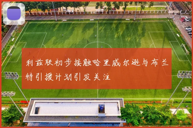 利兹联初步接触哈里威尔逊与布兰特引援计划引发关注